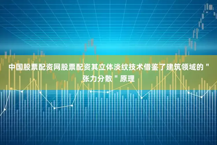 中国股票配资网股票配资其立体淡纹技术借鉴了建筑领域的＂张力分散＂原理