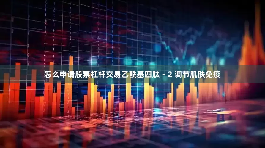 怎么申请股票杠杆交易乙酰基四肽 - 2 调节肌肤免疫