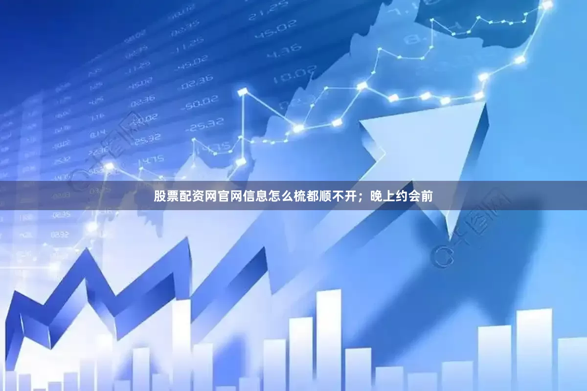 股票配资网官网信息怎么梳都顺不开；晚上约会前