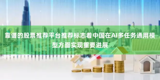 靠谱的股票推荐平台推荐标志着中国在AI多任务通用模型方面实现重要进展