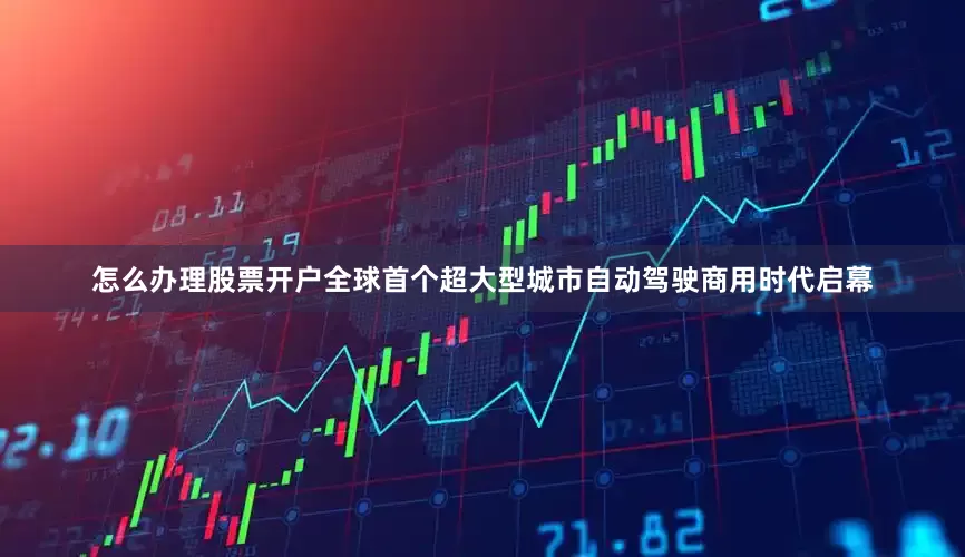 怎么办理股票开户全球首个超大型城市自动驾驶商用时代启幕
