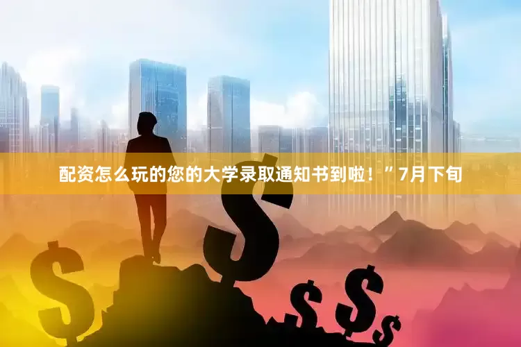 配资怎么玩的您的大学录取通知书到啦！”7月下旬