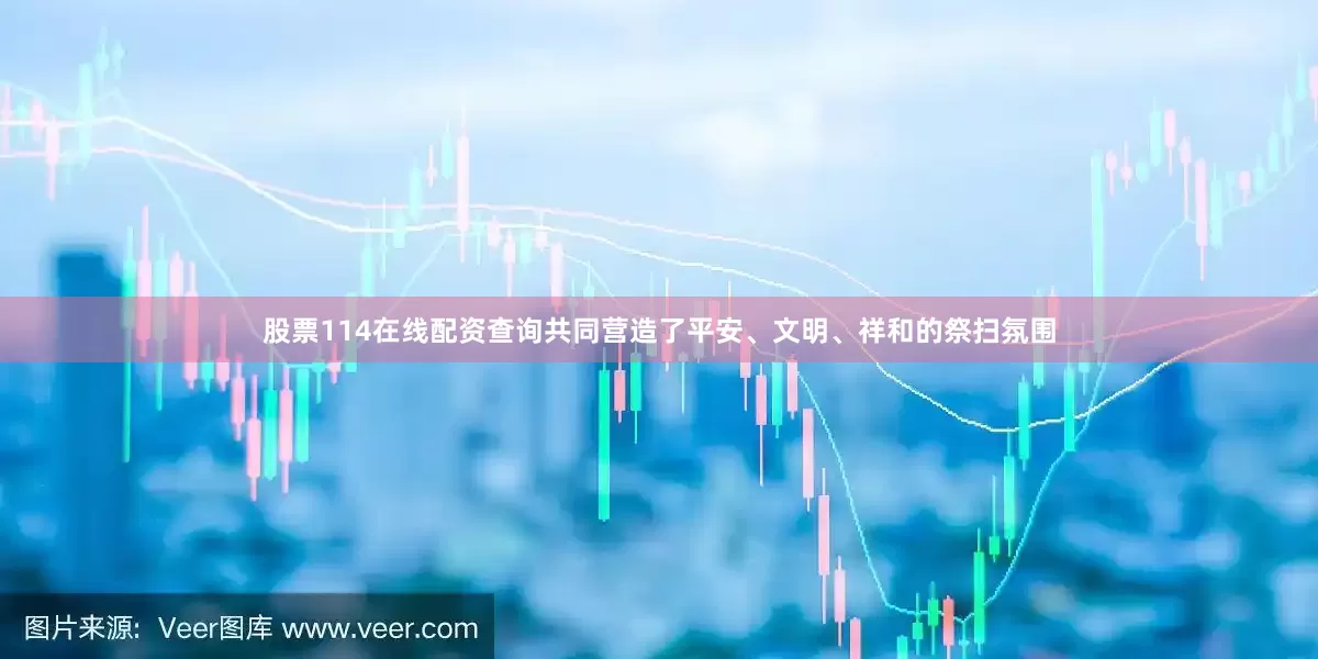 股票114在线配资查询共同营造了平安、文明、祥和的祭扫氛围