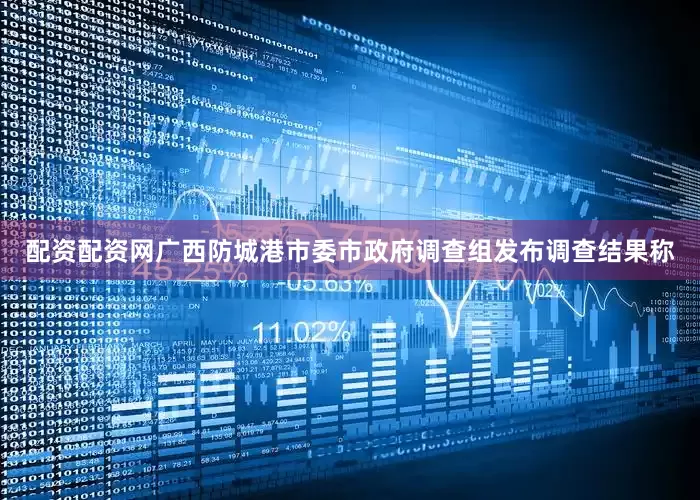 配资配资网广西防城港市委市政府调查组发布调查结果称