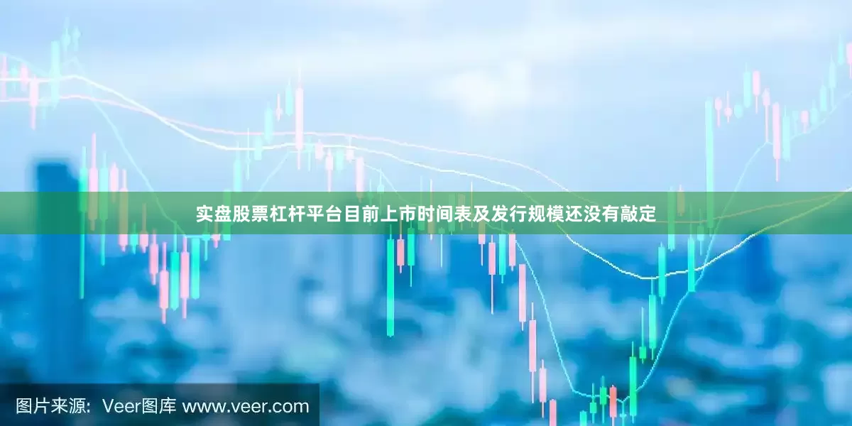 实盘股票杠杆平台目前上市时间表及发行规模还没有敲定