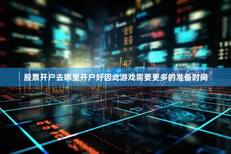 股票开户去哪里开户好因此游戏需要更多的准备时间