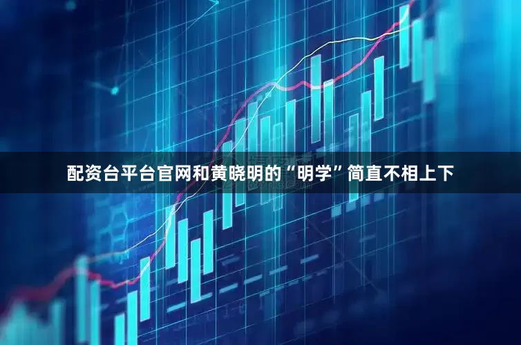 配资台平台官网和黄晓明的“明学”简直不相上下