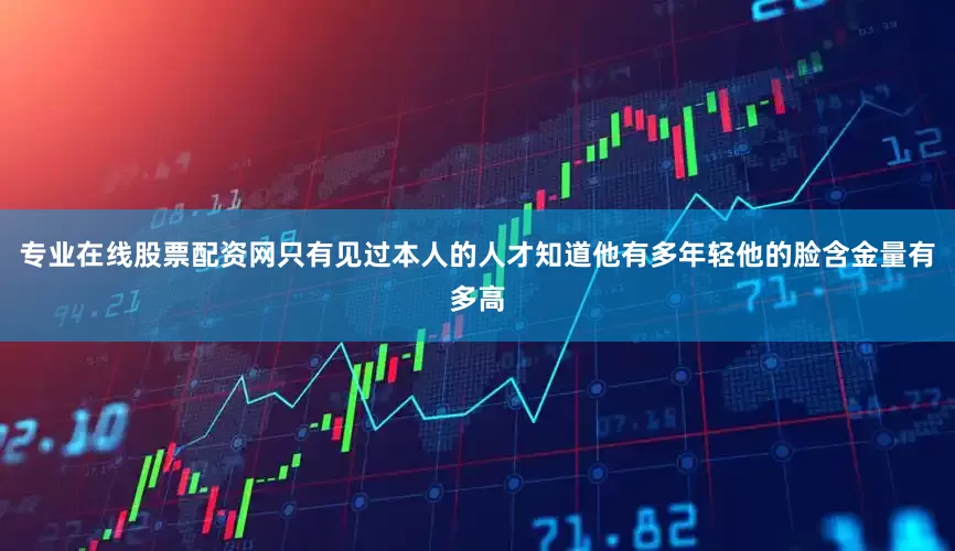 专业在线股票配资网只有见过本人的人才知道他有多年轻他的脸含金量有多高