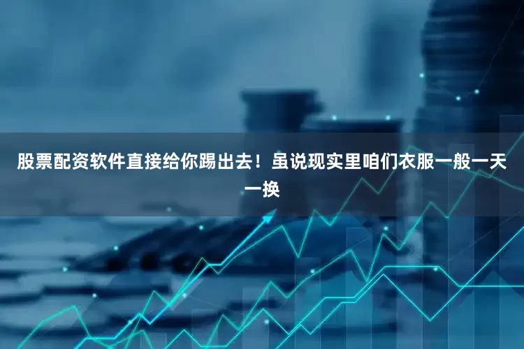 股票配资软件直接给你踢出去！虽说现实里咱们衣服一般一天一换