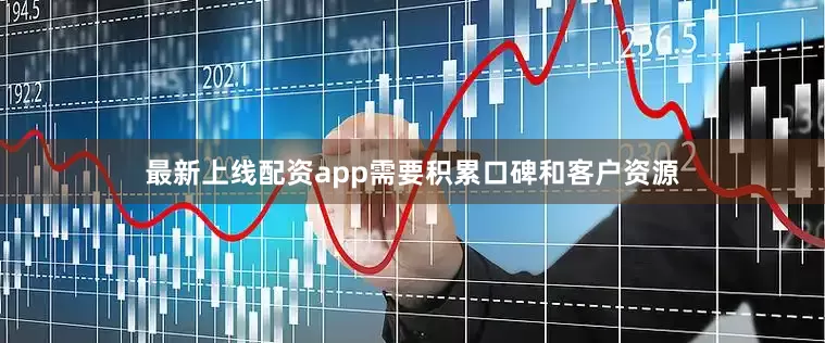 最新上线配资app需要积累口碑和客户资源