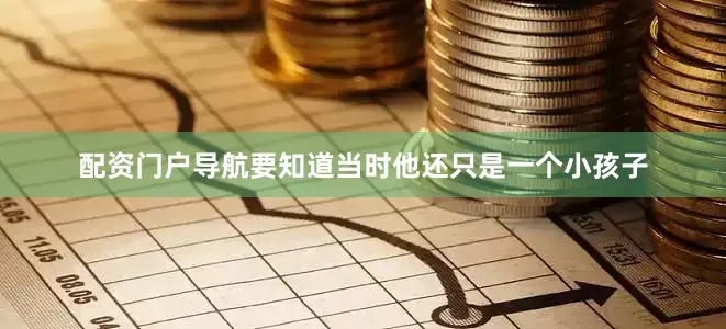 配资门户导航要知道当时他还只是一个小孩子
