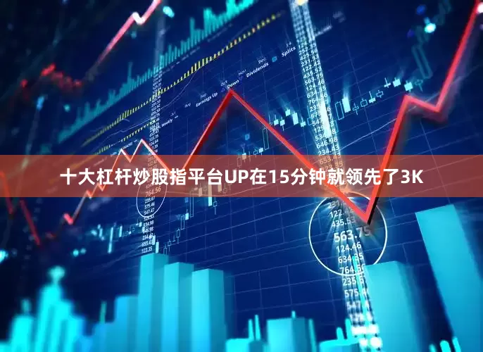 十大杠杆炒股指平台UP在15分钟就领先了3K