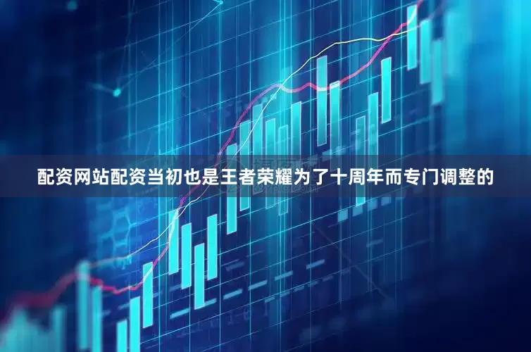 配资网站配资当初也是王者荣耀为了十周年而专门调整的