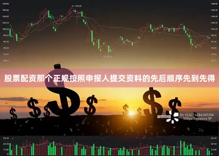 股票配资那个正规按照申报人提交资料的先后顺序先到先得