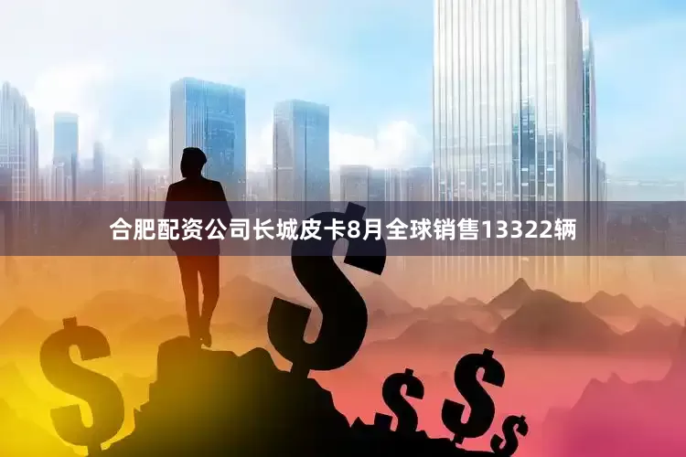 合肥配资公司长城皮卡8月全球销售13322辆
