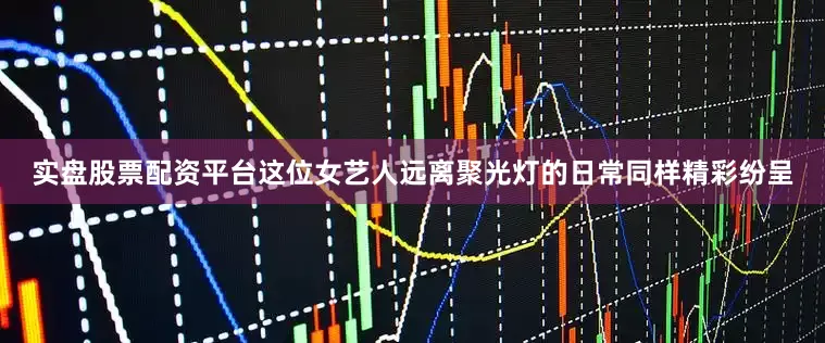 实盘股票配资平台这位女艺人远离聚光灯的日常同样精彩纷呈