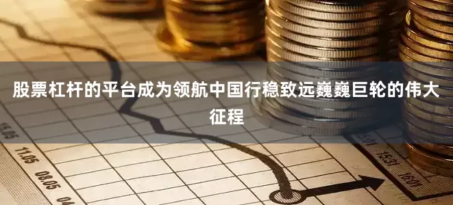 股票杠杆的平台成为领航中国行稳致远巍巍巨轮的伟大征程