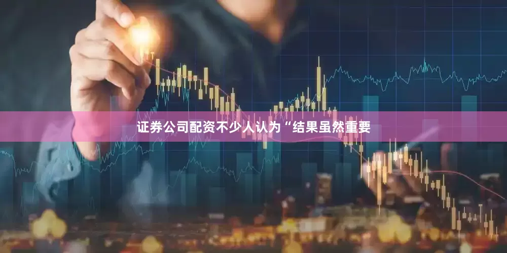 证券公司配资不少人认为“结果虽然重要