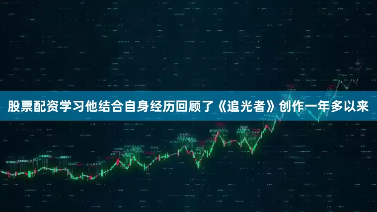 股票配资学习他结合自身经历回顾了《追光者》创作一年多以来