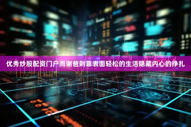 优秀炒股配资门户而谢爸则靠表面轻松的生活隐藏内心的挣扎