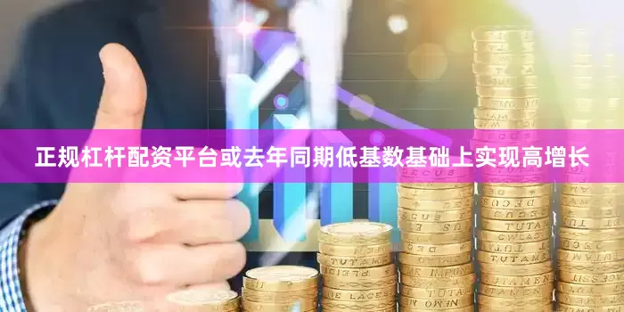 正规杠杆配资平台或去年同期低基数基础上实现高增长