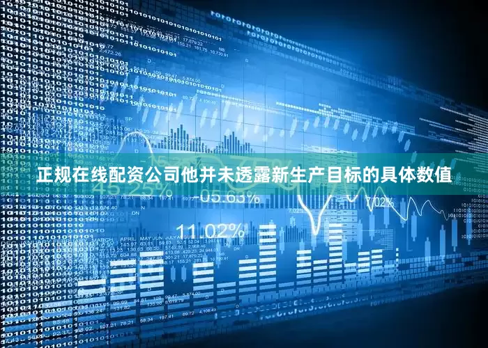 正规在线配资公司他并未透露新生产目标的具体数值