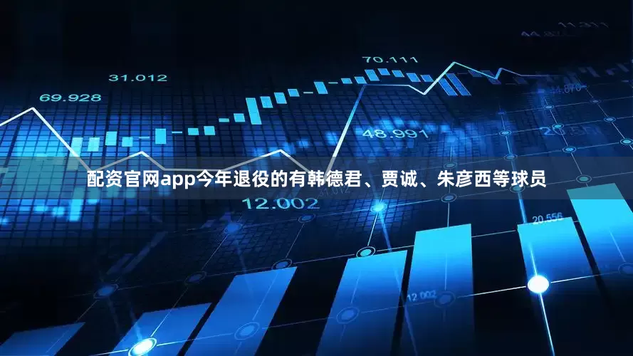 配资官网app今年退役的有韩德君、贾诚、朱彦西等球员