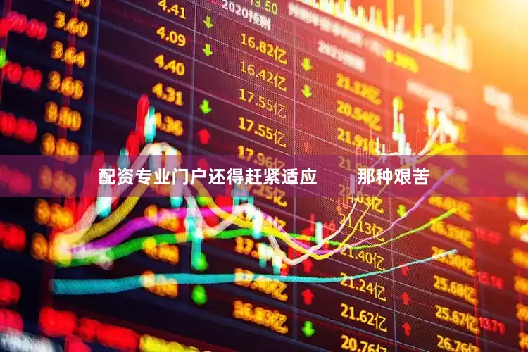 配资专业门户还得赶紧适应        那种艰苦