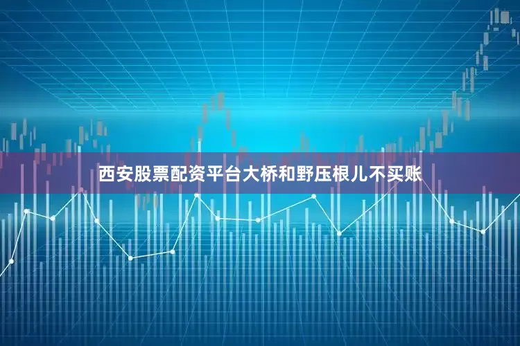 西安股票配资平台大桥和野压根儿不买账