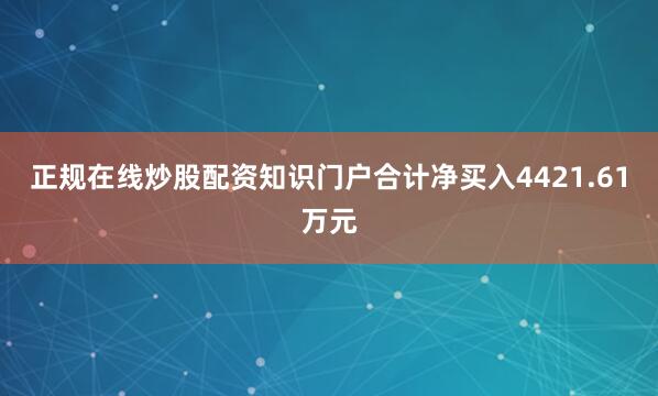 正规在线炒股配资知识门户合计净买入4421.61万元