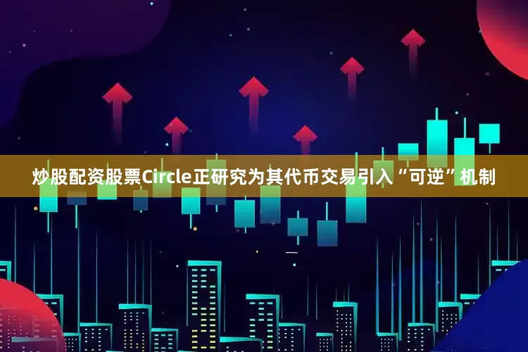 炒股配资股票Circle正研究为其代币交易引入“可逆”机制