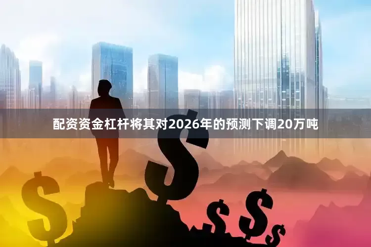 配资资金杠杆将其对2026年的预测下调20万吨