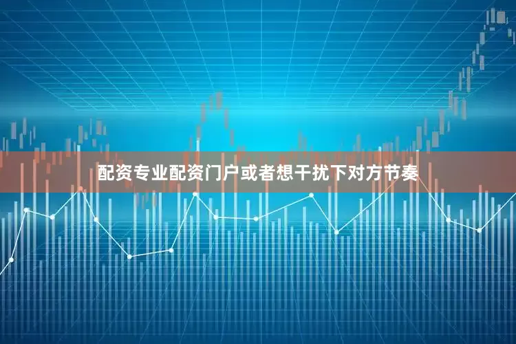 配资专业配资门户或者想干扰下对方节奏
