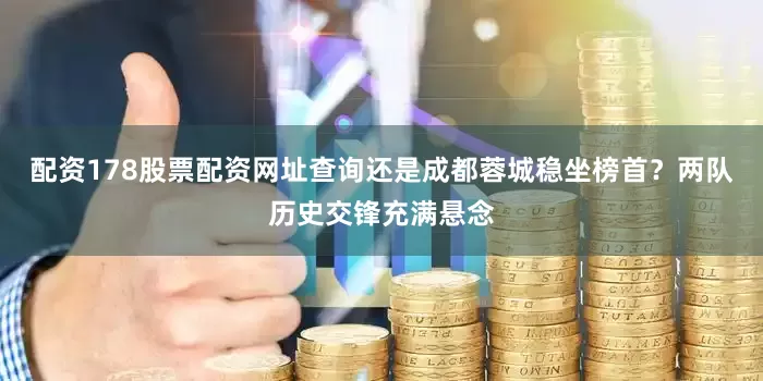 配资178股票配资网址查询还是成都蓉城稳坐榜首？两队历史交锋充满悬念