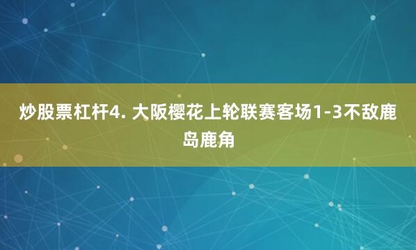 炒股票杠杆　　4. 大阪樱花上轮联赛客场1-3不敌鹿岛鹿角