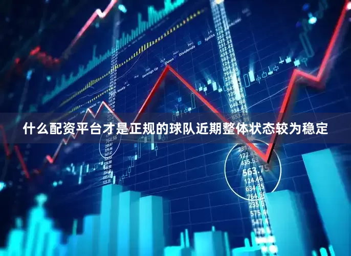 什么配资平台才是正规的球队近期整体状态较为稳定