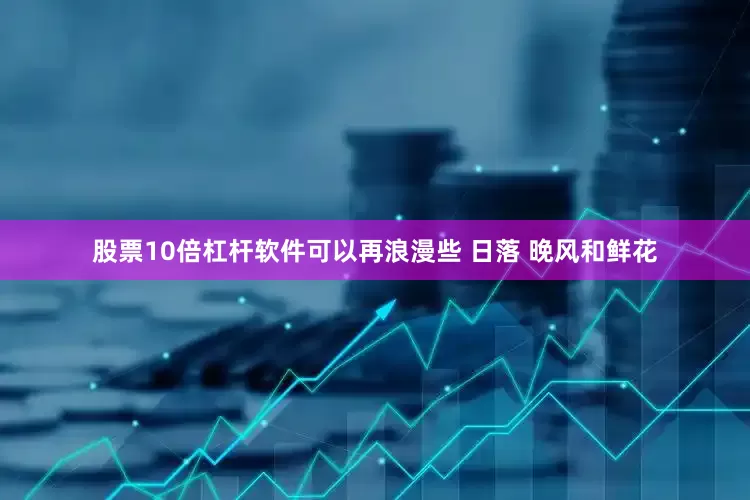 股票10倍杠杆软件可以再浪漫些 日落 晚风和鲜花