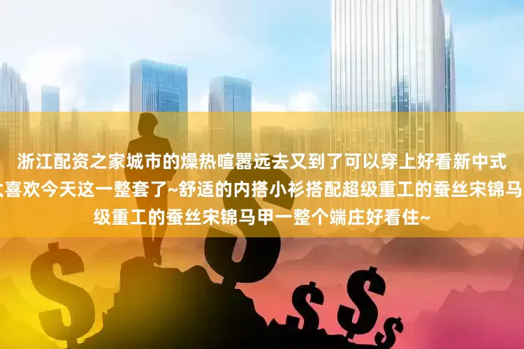 浙江配资之家城市的燥热喧嚣远去又到了可以穿上好看新中式的季节🍂真的太喜欢今天这一整套了~舒适的内搭小衫搭配超级重工的蚕丝宋锦马甲一整个端庄好看住~