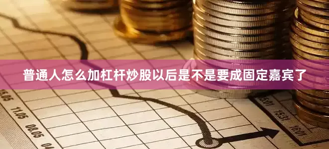 普通人怎么加杠杆炒股以后是不是要成固定嘉宾了