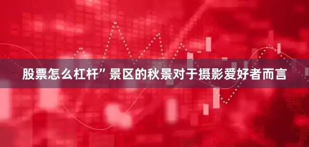 股票怎么杠杆”景区的秋景对于摄影爱好者而言