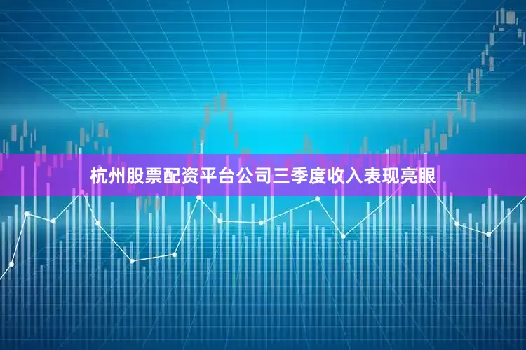 杭州股票配资平台公司三季度收入表现亮眼