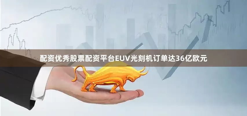 配资优秀股票配资平台EUV光刻机订单达36亿欧元