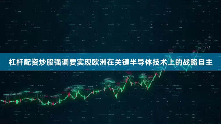 杠杆配资炒股强调要实现欧洲在关键半导体技术上的战略自主